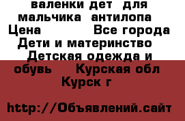 валенки дет. для мальчика  антилопа › Цена ­ 1 000 - Все города Дети и материнство » Детская одежда и обувь   . Курская обл.,Курск г.